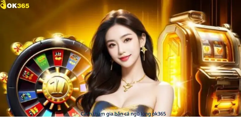 Cách tham gia bắn cá ngũ long ok365