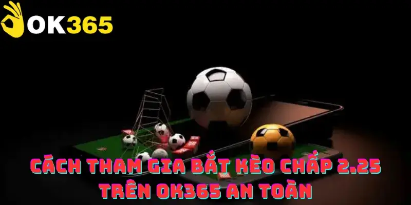 Cách tham gia bắt kèo chấp 2.25 trên OK365 an toàn