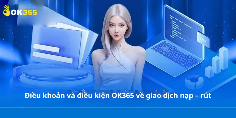 Điều khoản và điều kiện OK365 về giao dịch nạp – rút